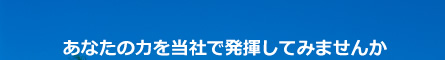 あなたの力を当社で発揮してみませんか